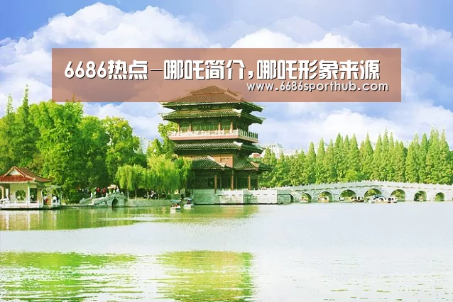 6686热点-哪吒简介,哪吒形象来源(图3) 6686棋牌