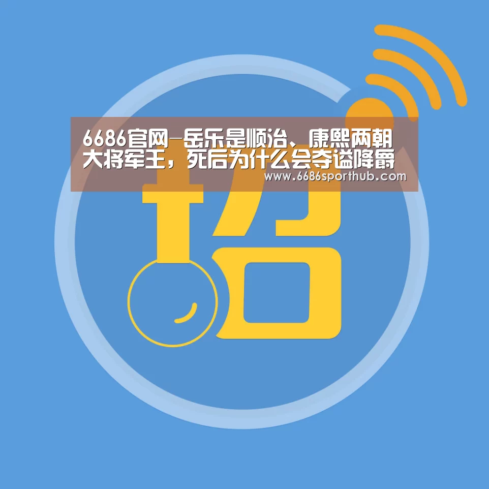 6686官网-岳乐是顺治、康熙两朝大将军王,死后为什么会夺谥降爵?(图2) 6686官网